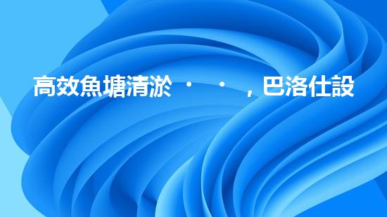 高效魚塘清淤，巴洛仕設(shè)備助力生態(tài)養(yǎng)殖